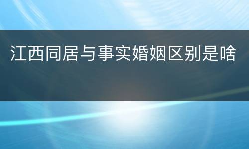 江西同居与事实婚姻区别是啥