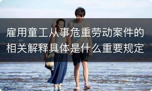 雇用童工从事危重劳动案件的相关解释具体是什么重要规定