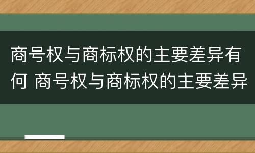 商号权与商标权的主要差异有何 商号权与商标权的主要差异有何不同