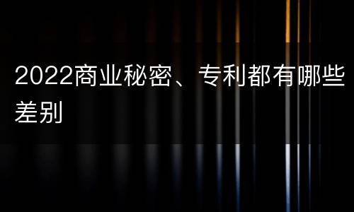 2022商业秘密、专利都有哪些差别