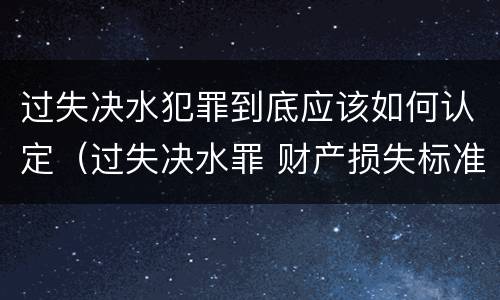 过失决水犯罪到底应该如何认定（过失决水罪 财产损失标准）
