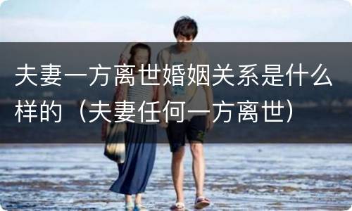 夫妻一方离世婚姻关系是什么样的（夫妻任何一方离世）