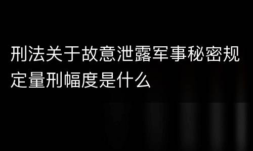 刑法关于故意泄露军事秘密规定量刑幅度是什么