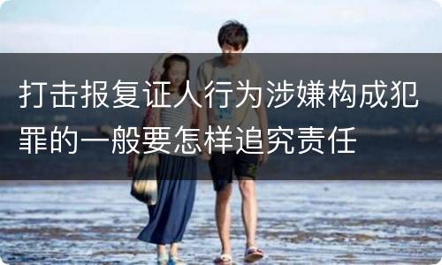 打击报复证人行为涉嫌构成犯罪的一般要怎样追究责任