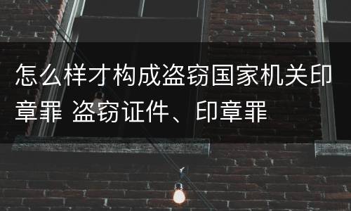 怎么样才构成盗窃国家机关印章罪 盗窃证件、印章罪