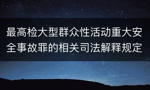 最高检大型群众性活动重大安全事故罪的相关司法解释规定有哪些内容