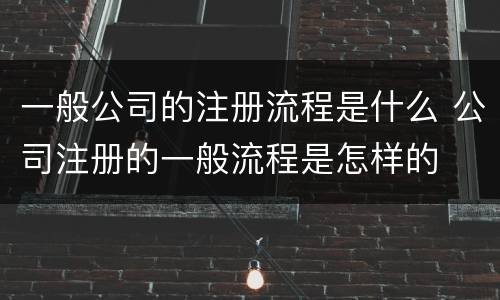 一般公司的注册流程是什么 公司注册的一般流程是怎样的