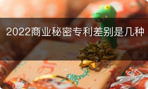 2022商业秘密专利差别是几种