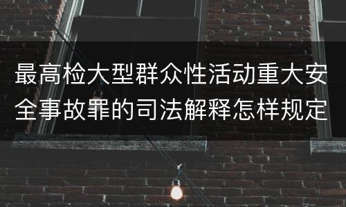 最高检大型群众性活动重大安全事故罪的司法解释怎样规定的