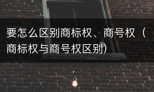 要怎么区别商标权、商号权（商标权与商号权区别）