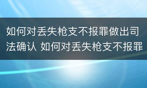如何对丢失枪支不报罪做出司法确认 如何对丢失枪支不报罪做出司法确认