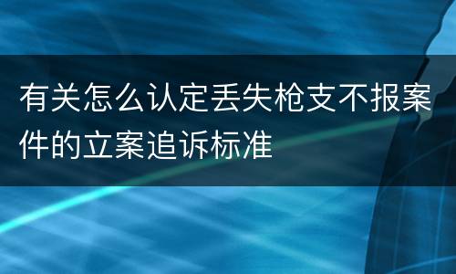 有关怎么认定丢失枪支不报案件的立案追诉标准