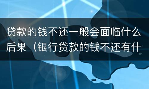 贷款的钱不还一般会面临什么后果（银行贷款的钱不还有什么后果）