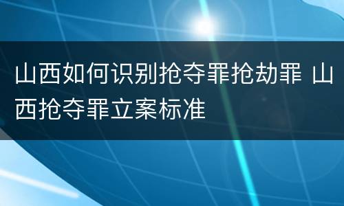 山西如何识别抢夺罪抢劫罪 山西抢夺罪立案标准