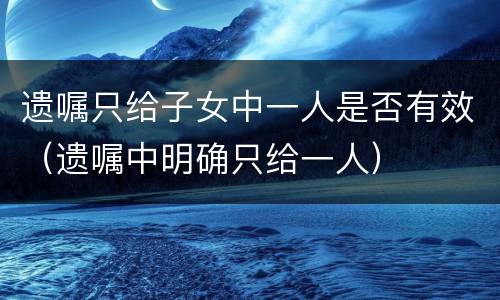 遗嘱只给子女中一人是否有效（遗嘱中明确只给一人）