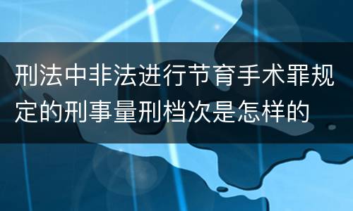 刑法中非法进行节育手术罪规定的刑事量刑档次是怎样的