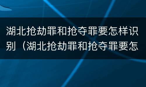 湖北抢劫罪和抢夺罪要怎样识别（湖北抢劫罪和抢夺罪要怎样识别认定）