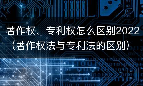 著作权、专利权怎么区别2022（著作权法与专利法的区别）