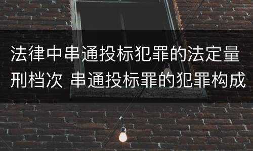 法律中串通投标犯罪的法定量刑档次 串通投标罪的犯罪构成