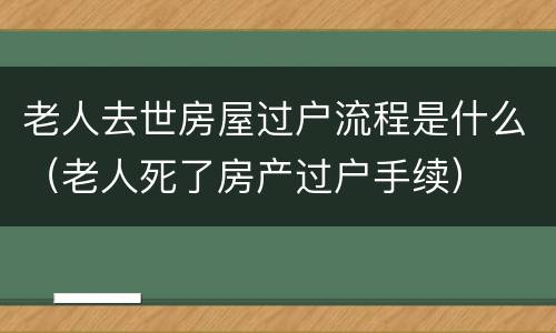 老人去世房屋过户流程是什么（老人死了房产过户手续）