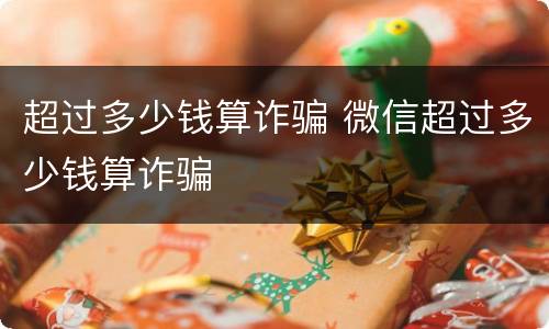 超过多少钱算诈骗 微信超过多少钱算诈骗