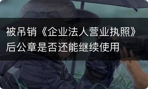 被吊销《企业法人营业执照》后公章是否还能继续使用