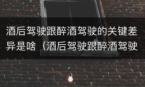 酒后驾驶跟醉酒驾驶的关键差异是啥（酒后驾驶跟醉酒驾驶的关键差异是啥）