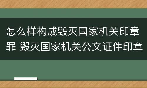 怎么样构成毁灭国家机关印章罪 毁灭国家机关公文证件印章罪