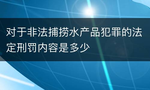 对于非法捕捞水产品犯罪的法定刑罚内容是多少