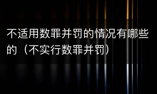 不适用数罪并罚的情况有哪些的（不实行数罪并罚）