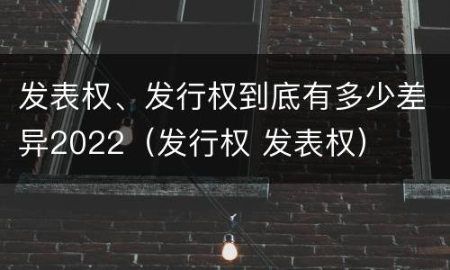 发表权、发行权到底有多少差异2022（发行权 发表权）