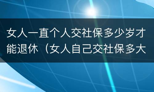 女人一直个人交社保多少岁才能退休（女人自己交社保多大岁数退休）