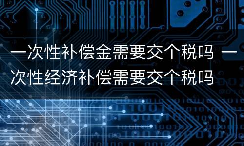一次性补偿金需要交个税吗 一次性经济补偿需要交个税吗