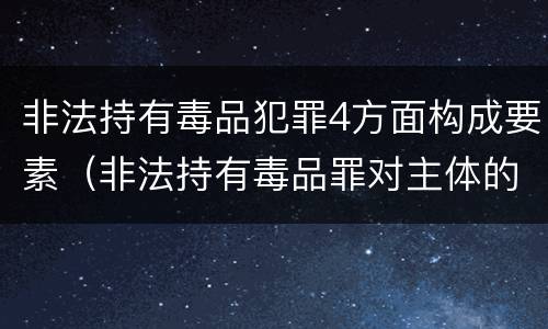 非法持有毒品犯罪4方面构成要素（非法持有毒品罪对主体的要求）