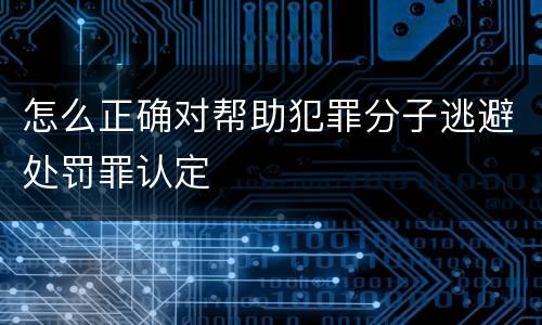 怎么正确对帮助犯罪分子逃避处罚罪认定