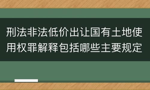 刑法非法低价出让国有土地使用权罪解释包括哪些主要规定