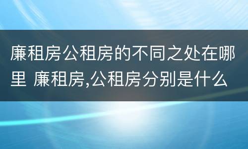 廉租房公租房的不同之处在哪里 廉租房,公租房分别是什么意思?