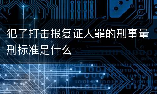 犯了打击报复证人罪的刑事量刑标准是什么