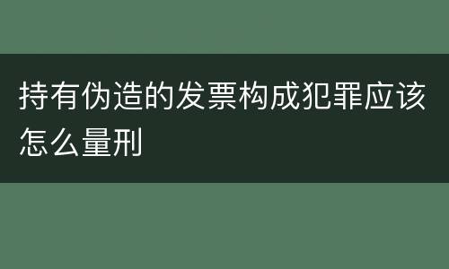 持有伪造的发票构成犯罪应该怎么量刑