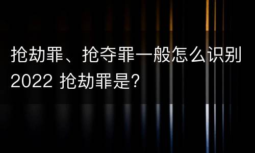 抢劫罪、抢夺罪一般怎么识别2022 抢劫罪是?