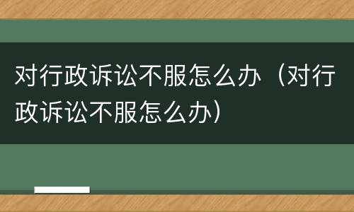 对行政诉讼不服怎么办（对行政诉讼不服怎么办）