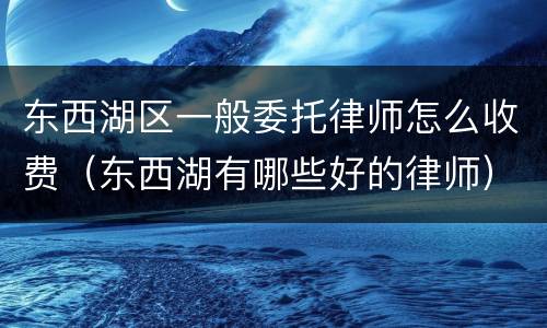 东西湖区一般委托律师怎么收费（东西湖有哪些好的律师）