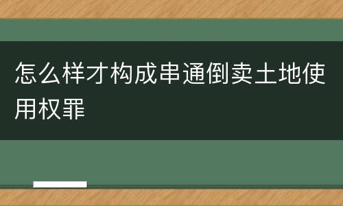 怎么样才构成串通倒卖土地使用权罪