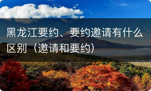 黑龙江要约、要约邀请有什么区别（邀请和要约）