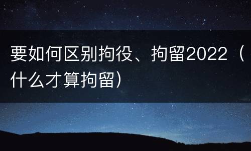 要如何区别拘役、拘留2022（什么才算拘留）