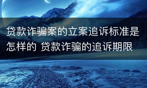 贷款诈骗案的立案追诉标准是怎样的 贷款诈骗的追诉期限