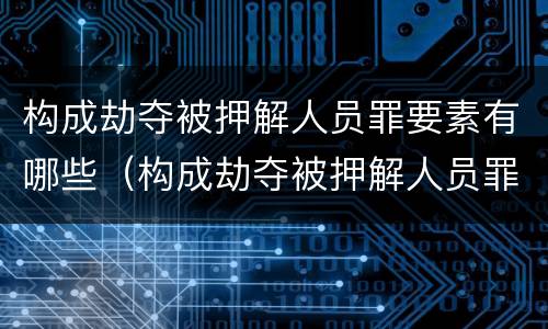 构成劫夺被押解人员罪要素有哪些（构成劫夺被押解人员罪要素有哪些内容）