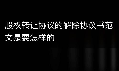 股权转让协议的解除协议书范文是要怎样的