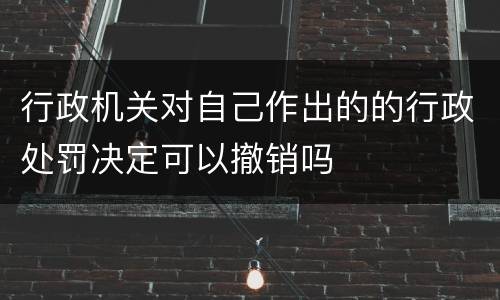 行政机关对自己作出的的行政处罚决定可以撤销吗