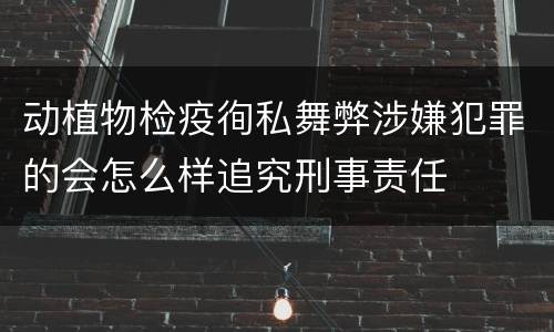 动植物检疫徇私舞弊涉嫌犯罪的会怎么样追究刑事责任